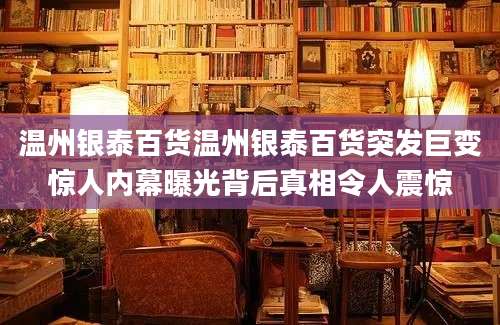 温州银泰百货温州银泰百货突发巨变惊人内幕曝光背后真相令人震惊