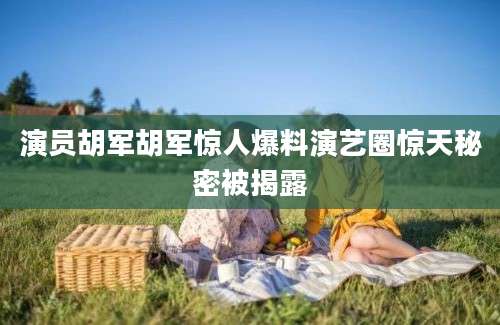 演员胡军胡军惊人爆料演艺圈惊天秘密被揭露