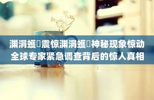 渊涓蠖濩震惊渊涓蠖濩神秘现象惊动全球专家紧急调查背后的惊人真相