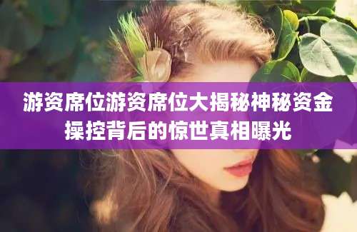 游资席位游资席位大揭秘神秘资金操控背后的惊世真相曝光