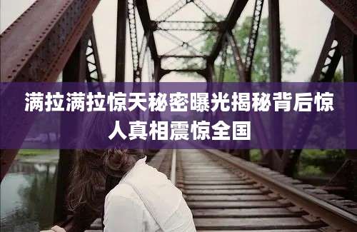 满拉满拉惊天秘密曝光揭秘背后惊人真相震惊全国