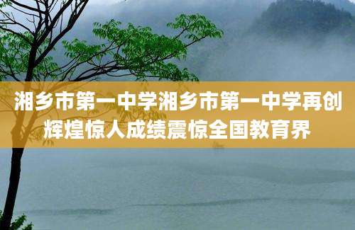 湘乡市第一中学湘乡市第一中学再创辉煌惊人成绩震惊全国教育界