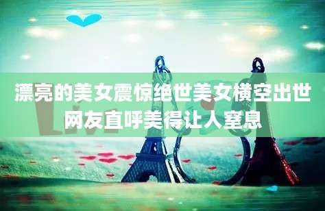 漂亮的美女震惊绝世美女横空出世网友直呼美得让人窒息