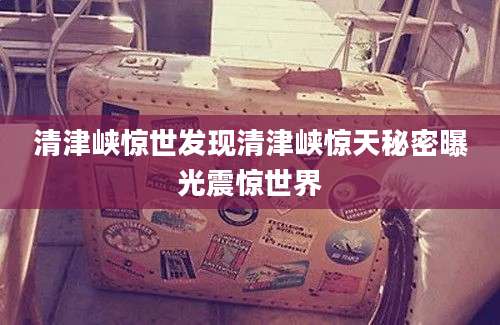 清津峡惊世发现清津峡惊天秘密曝光震惊世界