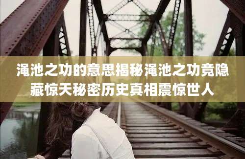 渑池之功的意思揭秘渑池之功竟隐藏惊天秘密历史真相震惊世人