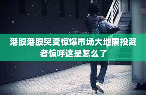 港股港股突变惊爆市场大地震投资者惊呼这是怎么了