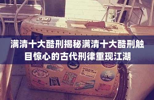 满清十大酷刑揭秘满清十大酷刑触目惊心的古代刑律重现江湖