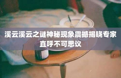 溪云溪云之谜神秘现象震撼揭晓专家直呼不可思议