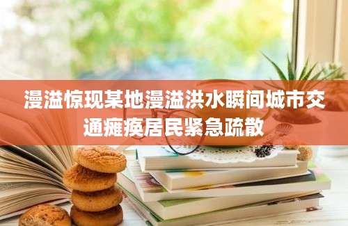 漫溢惊现某地漫溢洪水瞬间城市交通瘫痪居民紧急疏散