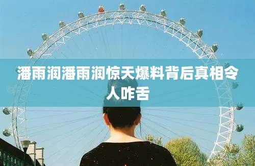 潘雨润潘雨润惊天爆料背后真相令人咋舌