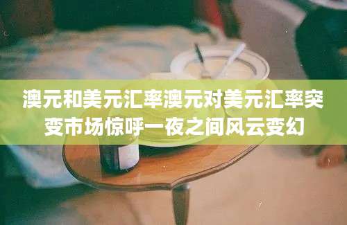 澳元和美元汇率澳元对美元汇率突变市场惊呼一夜之间风云变幻