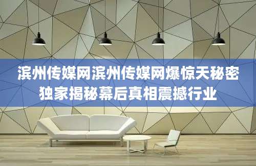 滨州传媒网滨州传媒网爆惊天秘密独家揭秘幕后真相震撼行业