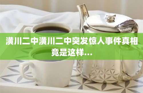 潢川二中潢川二中突发惊人事件真相竟是这样...
