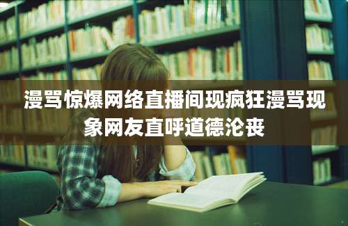 漫骂惊爆网络直播间现疯狂漫骂现象网友直呼道德沦丧
