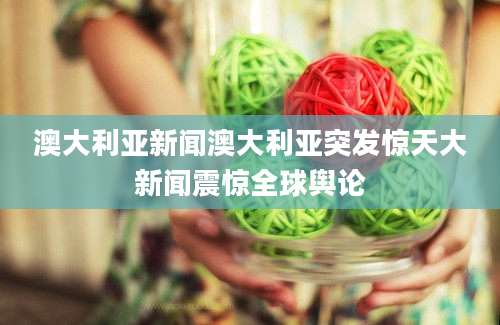 澳大利亚新闻澳大利亚突发惊天大新闻震惊全球舆论