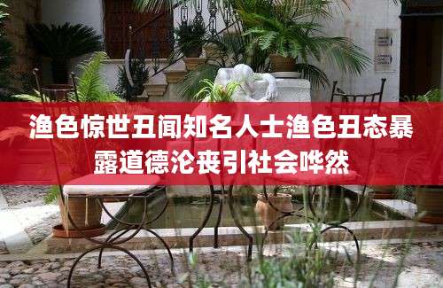 渔色惊世丑闻知名人士渔色丑态暴露道德沦丧引社会哗然