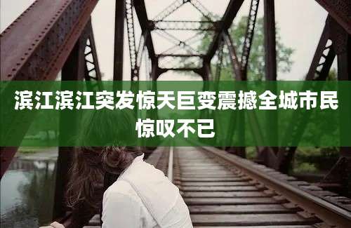 滨江滨江突发惊天巨变震撼全城市民惊叹不已