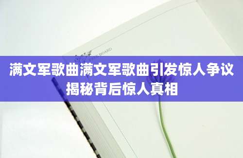 满文军歌曲满文军歌曲引发惊人争议揭秘背后惊人真相