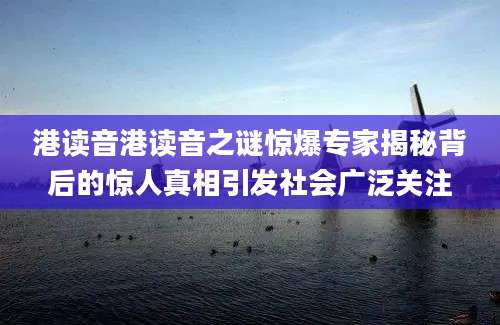 港读音港读音之谜惊爆专家揭秘背后的惊人真相引发社会广泛关注