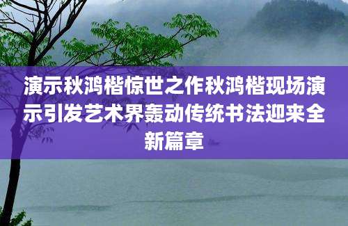 演示秋鸿楷惊世之作秋鸿楷现场演示引发艺术界轰动传统书法迎来全新篇章