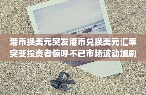 港币换美元突发港币兑换美元汇率突变投资者惊呼不已市场波动加剧