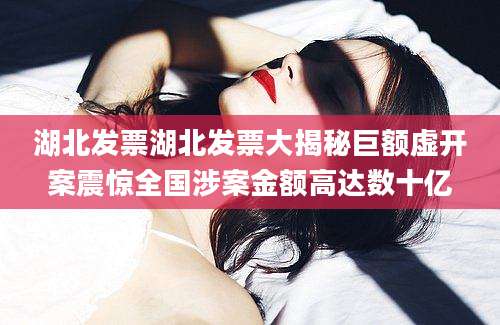湖北发票湖北发票大揭秘巨额虚开案震惊全国涉案金额高达数十亿