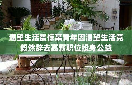 渴望生活震惊某青年因渴望生活竟毅然辞去高薪职位投身公益