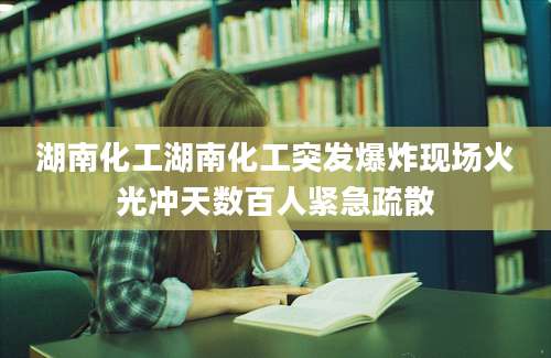 湖南化工湖南化工突发爆炸现场火光冲天数百人紧急疏散