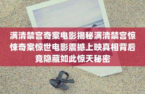 满清禁宫奇案电影揭秘满清禁宫惊悚奇案惊世电影震撼上映真相背后竟隐藏如此惊天秘密