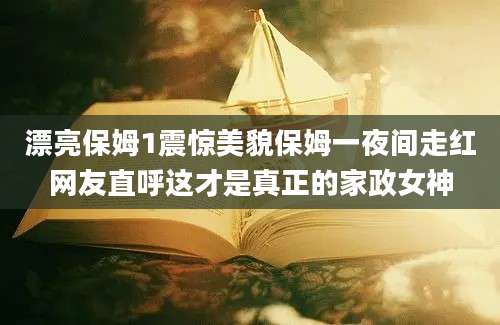 漂亮保姆1震惊美貌保姆一夜间走红网友直呼这才是真正的家政女神