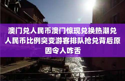 澳门兑人民币澳门惊现兑换热潮兑人民币比例突变游客排队抢兑背后原因令人咋舌
