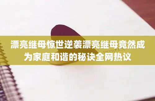 漂亮继母惊世逆袭漂亮继母竟然成为家庭和谐的秘诀全网热议