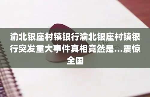 渝北银座村镇银行渝北银座村镇银行突发重大事件真相竟然是...震惊全国
