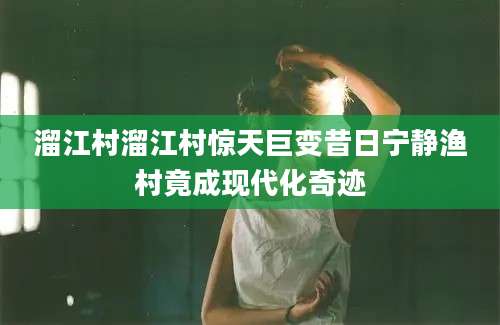 溜江村溜江村惊天巨变昔日宁静渔村竟成现代化奇迹