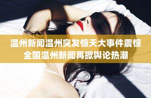 温州新闻温州突发惊天大事件震惊全国温州新闻再掀舆论热潮