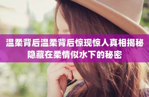 温柔背后温柔背后惊现惊人真相揭秘隐藏在柔情似水下的秘密