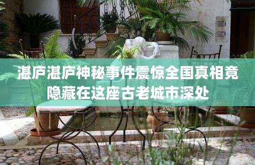 湛庐湛庐神秘事件震惊全国真相竟隐藏在这座古老城市深处