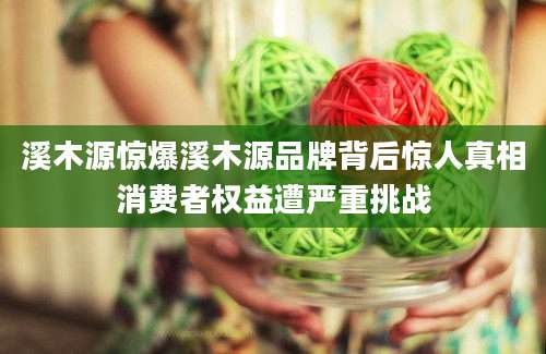 溪木源惊爆溪木源品牌背后惊人真相消费者权益遭严重挑战