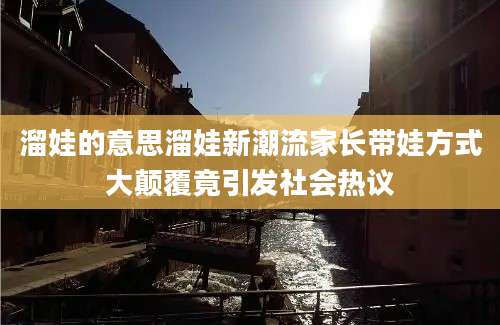 溜娃的意思溜娃新潮流家长带娃方式大颠覆竟引发社会热议