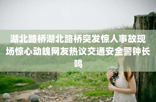 湖北路桥湖北路桥突发惊人事故现场惊心动魄网友热议交通安全警钟长鸣
