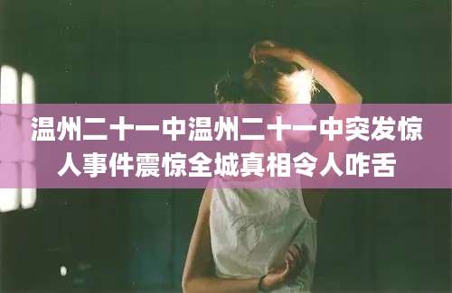 温州二十一中温州二十一中突发惊人事件震惊全城真相令人咋舌