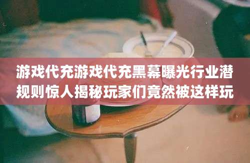 游戏代充游戏代充黑幕曝光行业潜规则惊人揭秘玩家们竟然被这样玩