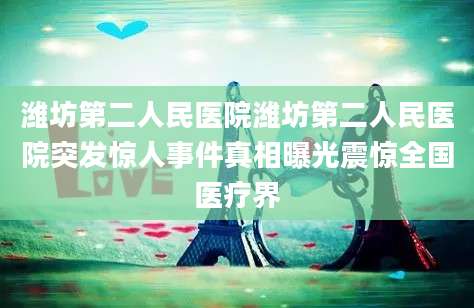 潍坊第二人民医院潍坊第二人民医院突发惊人事件真相曝光震惊全国医疗界