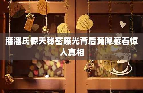 潘潘氏惊天秘密曝光背后竟隐藏着惊人真相