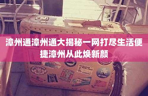 漳州通漳州通大揭秘一网打尽生活便捷漳州从此焕新颜
