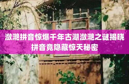 潋滟拼音惊爆千年古湖潋滟之谜揭晓拼音竟隐藏惊天秘密