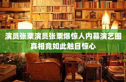 演员张粟演员张粟爆惊人内幕演艺圈真相竟如此触目惊心
