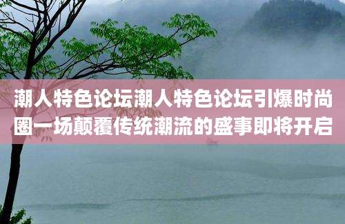 潮人特色论坛潮人特色论坛引爆时尚圈一场颠覆传统潮流的盛事即将开启