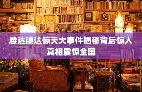滕达滕达惊天大事件揭秘背后惊人真相震惊全国
