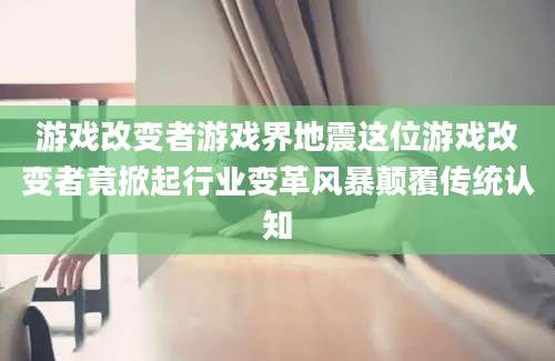 游戏改变者游戏界地震这位游戏改变者竟掀起行业变革风暴颠覆传统认知